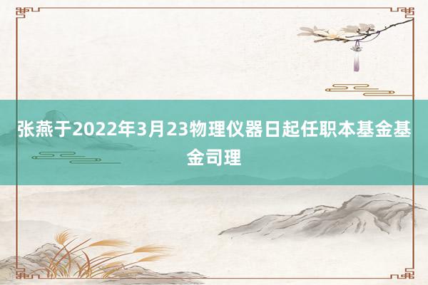 张燕于2022年3月23物理仪器日起任职本基金基金司理